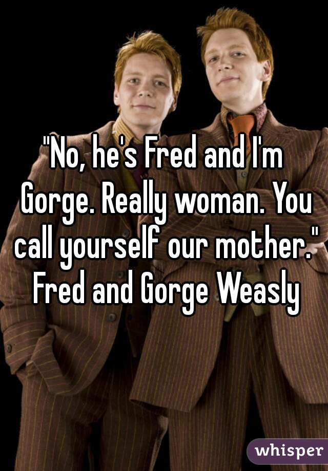 "No, he's Fred and I'm Gorge. Really woman. You call yourself our mother." Fred and Gorge Weasly