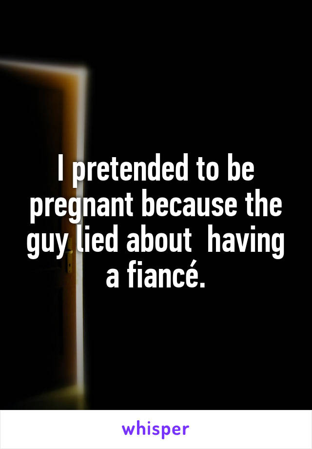 I pretended to be pregnant because the guy lied about  having a fiancé.