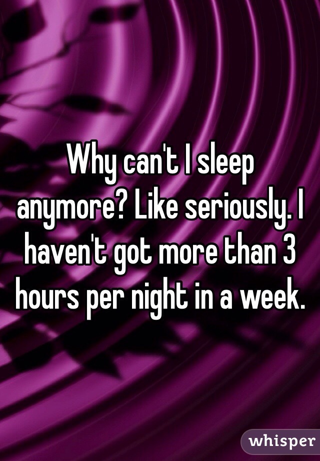 Why can't I sleep anymore? Like seriously. I haven't got more than 3 hours per night in a week.
