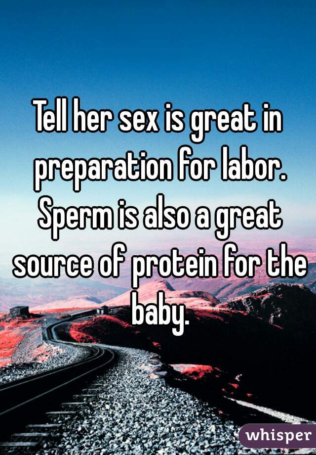 Tell her sex is great in preparation for labor. Sperm is also a great source of protein for the baby.