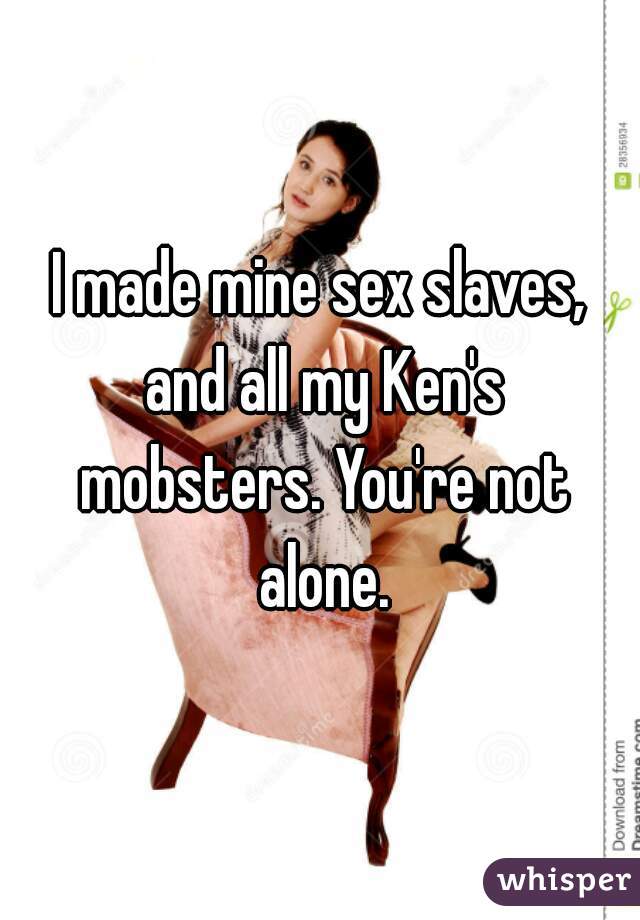 I made mine sex slaves, and all my Ken's mobsters. You're not alone.
