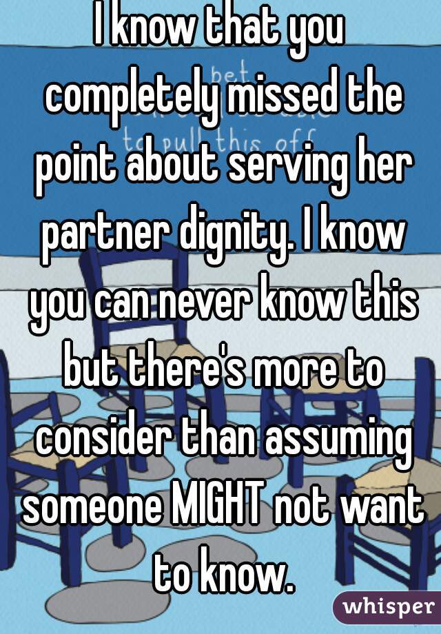 I know that you completely missed the point about serving her partner dignity. I know you can never know this but there's more to consider than assuming someone MIGHT not want to know.