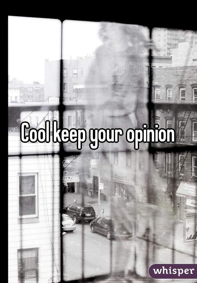 Cool keep your opinion