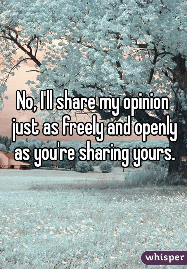 No, I'll share my opinion just as freely and openly as you're sharing yours.