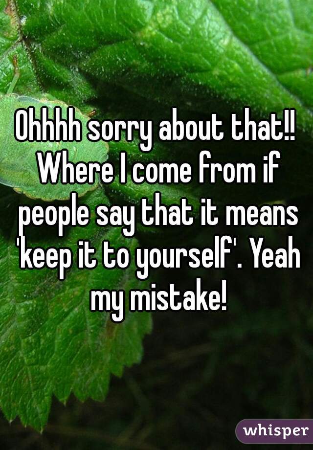 Ohhhh sorry about that!! Where I come from if people say that it means 'keep it to yourself'. Yeah my mistake!