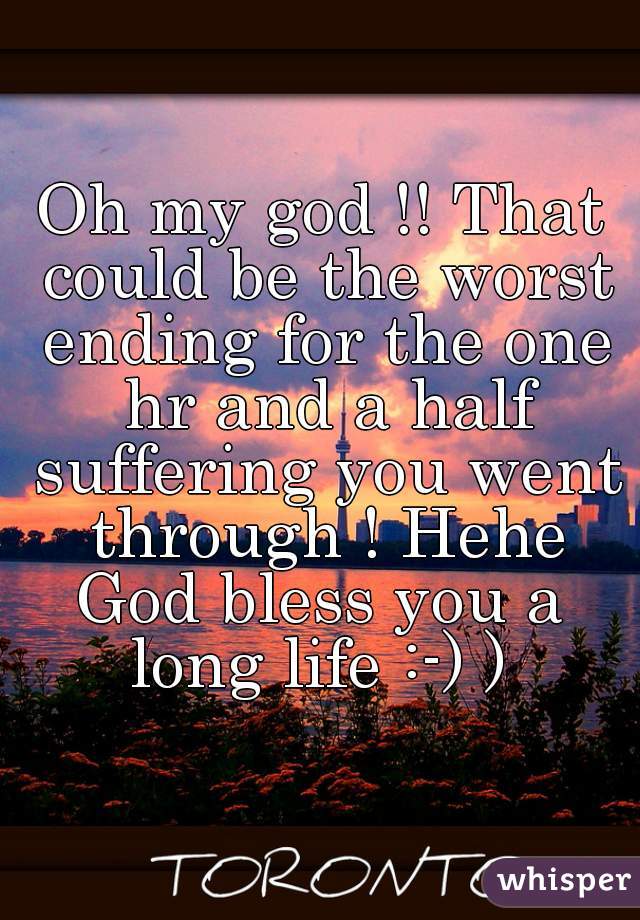 Oh my god !! That could be the worst ending for the one hr and a half suffering you went through ! Hehe
God bless you a long life :-) ) 