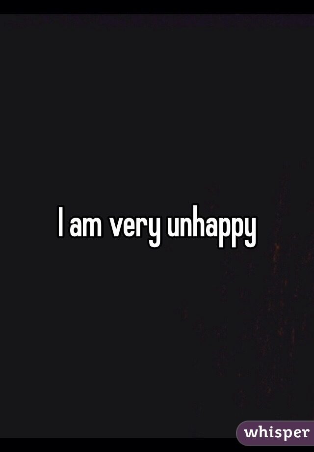I am very unhappy 