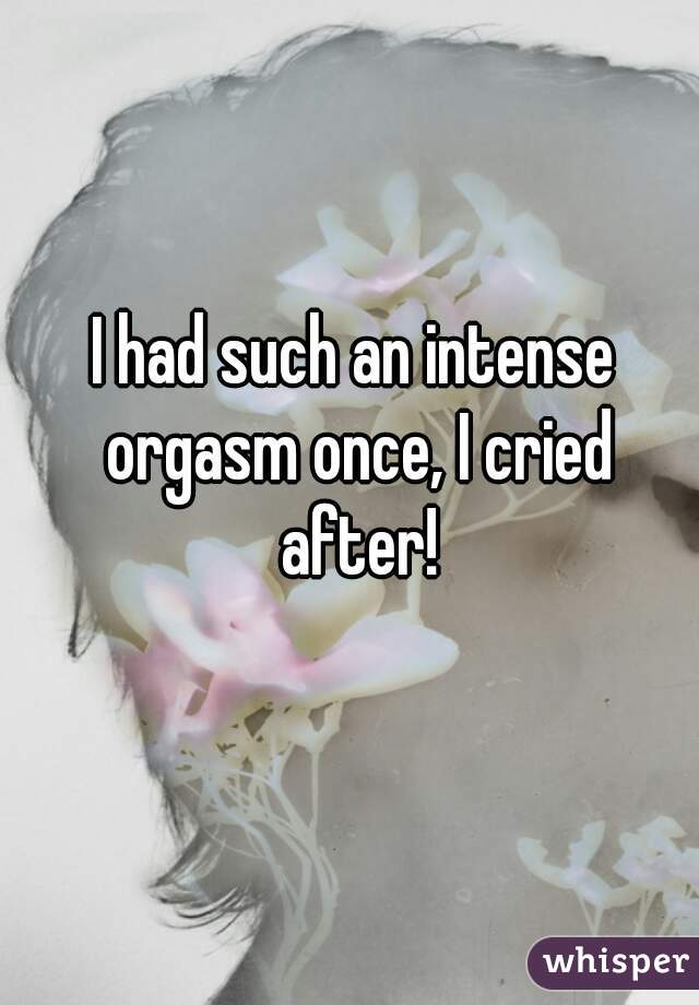 I had such an intense orgasm once, I cried after!