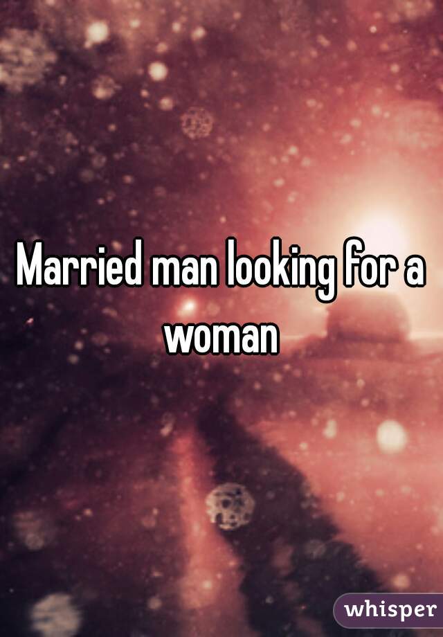 Married man looking for a woman 