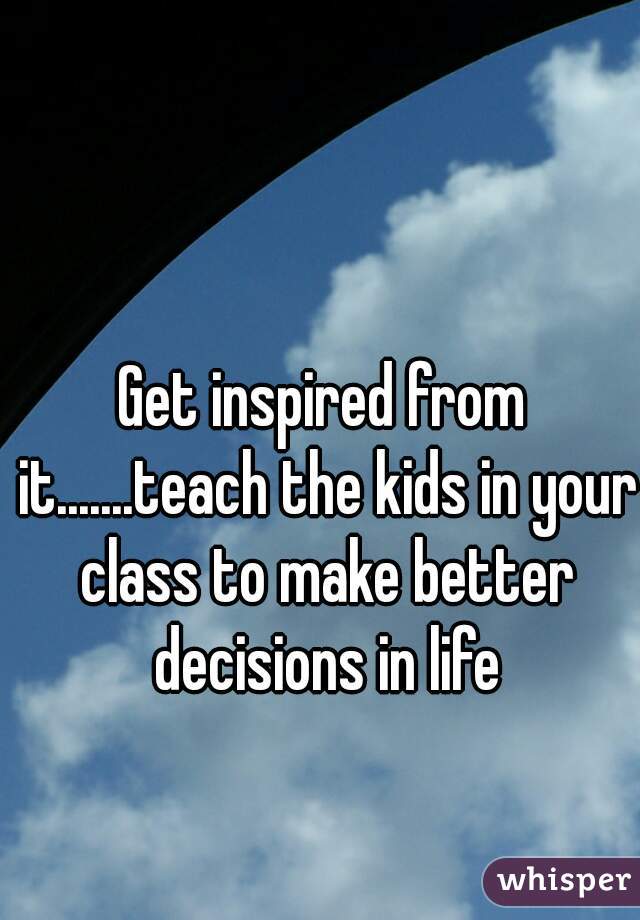 Get inspired from it.......teach the kids in your class to make better decisions in life