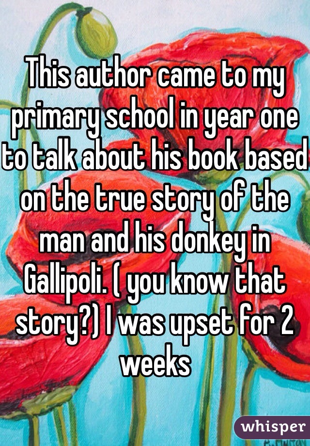 This author came to my primary school in year one to talk about his book based on the true story of the man and his donkey in Gallipoli. ( you know that story?) I was upset for 2 weeks
