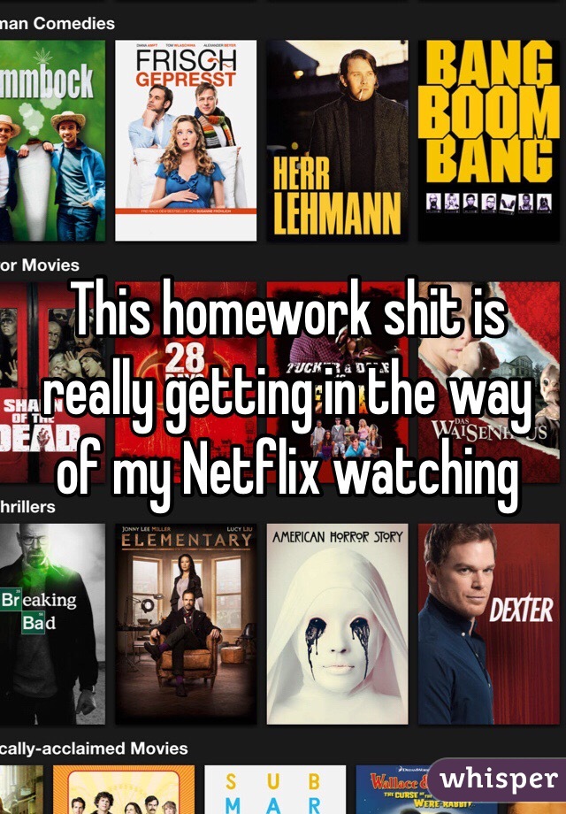 This homework shit is really getting in the way of my Netflix watching 