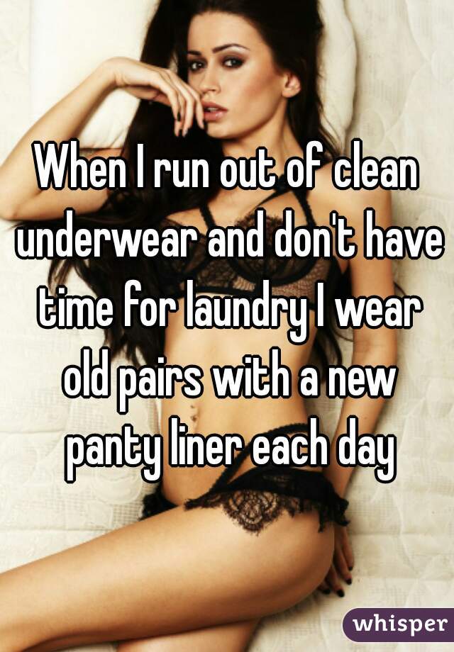 When I run out of clean underwear and don't have time for laundry I wear old pairs with a new panty liner each day