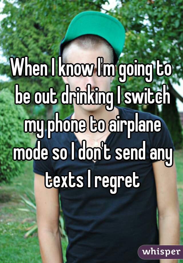 When I know I'm going to be out drinking I switch my phone to airplane mode so I don't send any texts I regret