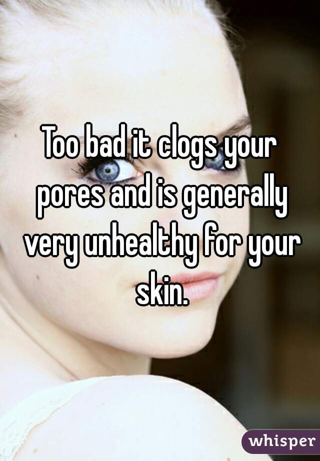 Too bad it clogs your pores and is generally very unhealthy for your skin.