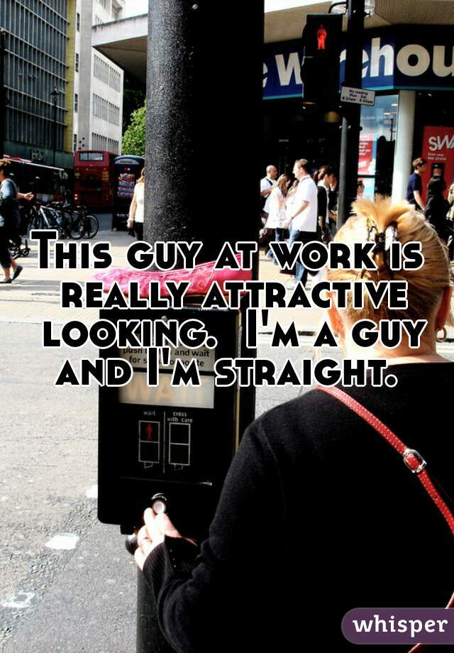 This guy at work is really attractive looking.  I'm a guy and I'm straight. 