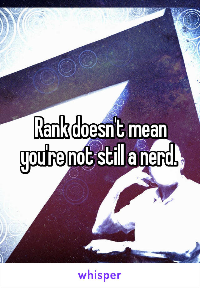 Rank doesn't mean you're not still a nerd. 