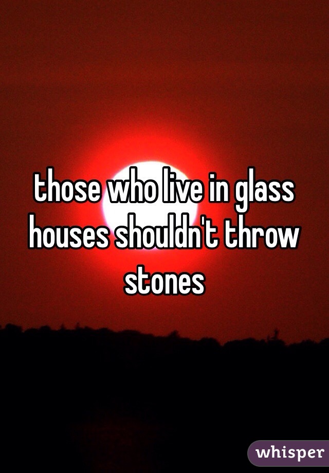 those who live in glass houses shouldn't throw stones 