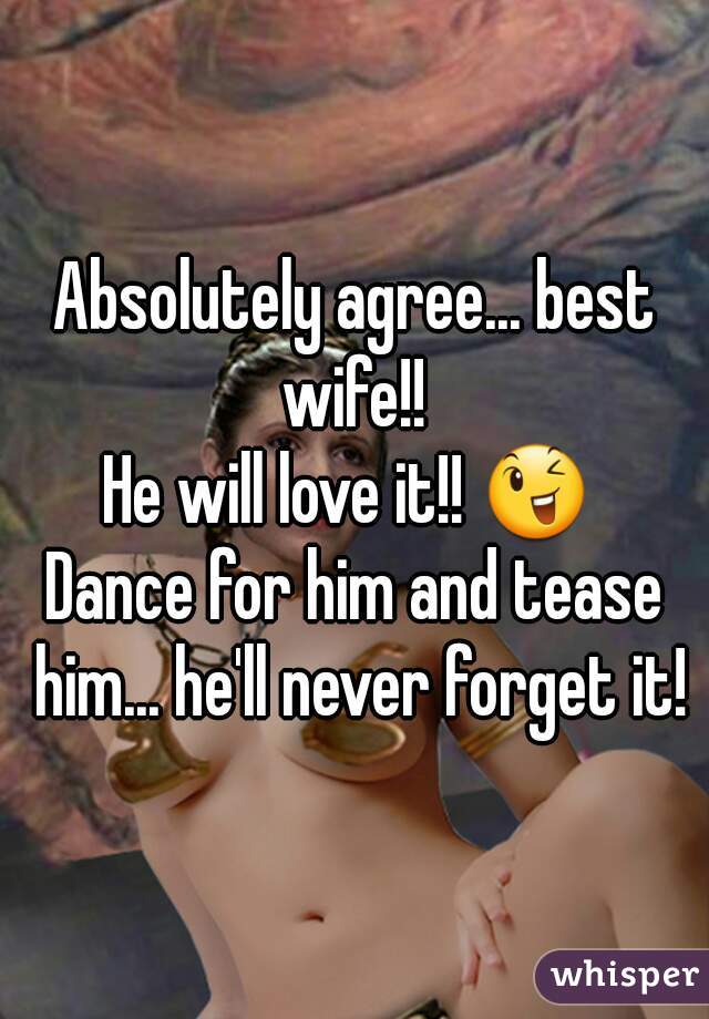 Absolutely agree... best wife!! 
He will love it!! 😉 
Dance for him and tease him... he'll never forget it!