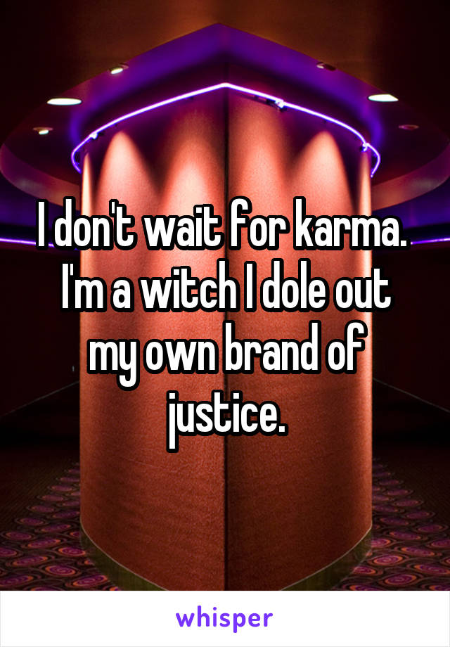 I don't wait for karma. 
I'm a witch I dole out my own brand of justice.