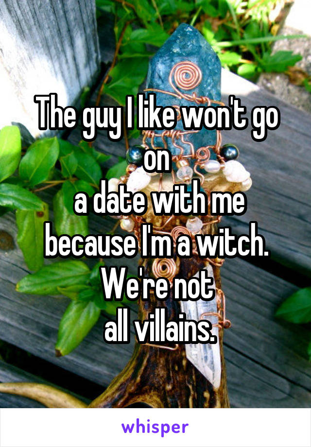 The guy I like won't go on
 a date with me because I'm a witch. We're not
 all villains.