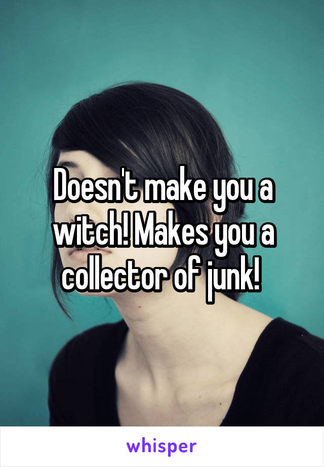 Doesn't make you a witch! Makes you a collector of junk! 