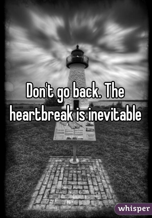 Don't go back. The heartbreak is inevitable 