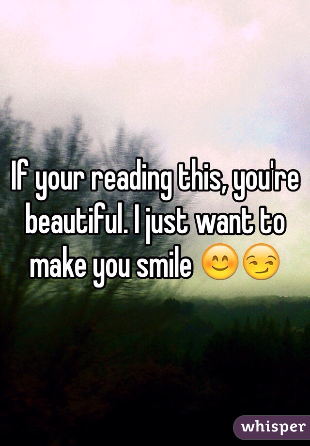 If your reading this, you're beautiful. I just want to make you smile 😊😏