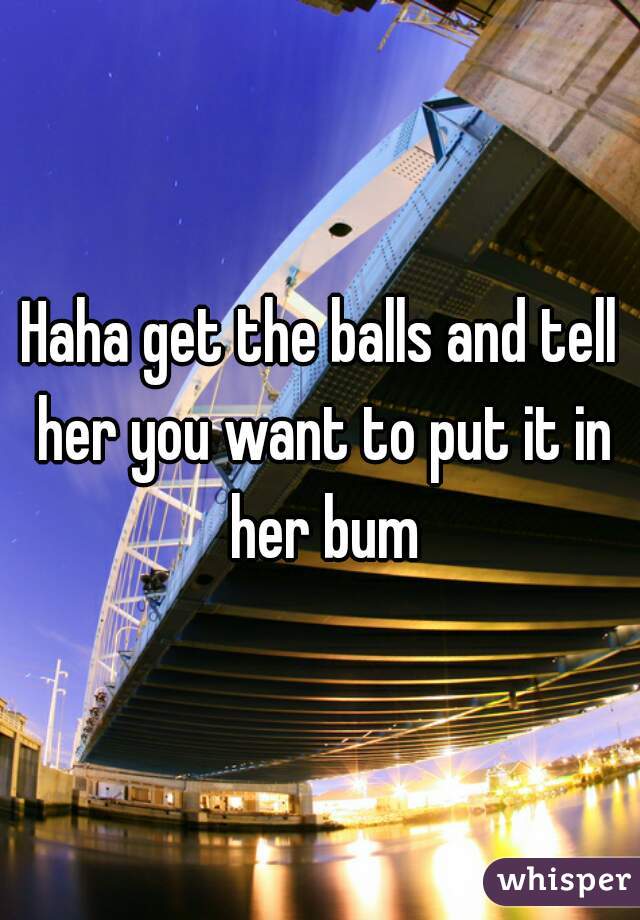 Haha get the balls and tell her you want to put it in her bum