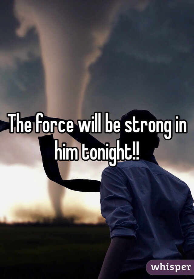 The force will be strong in him tonight!!