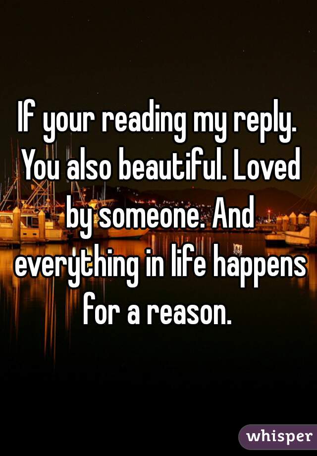 If your reading my reply. You also beautiful. Loved by someone. And everything in life happens for a reason. 