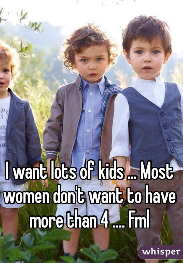 I want lots of kids ... Most women don't want to have more than 4 .... Fml