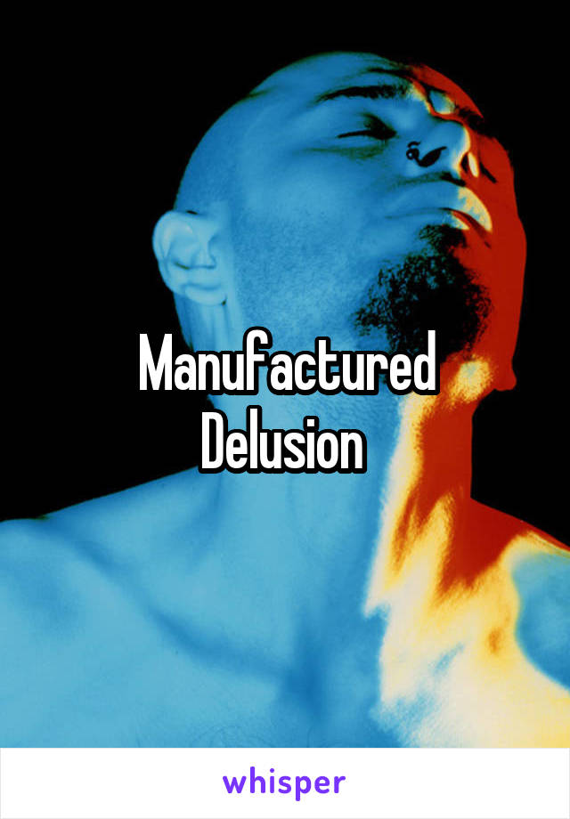 Manufactured
Delusion 