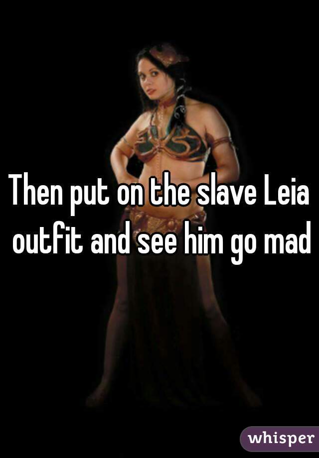 Then put on the slave Leia outfit and see him go mad