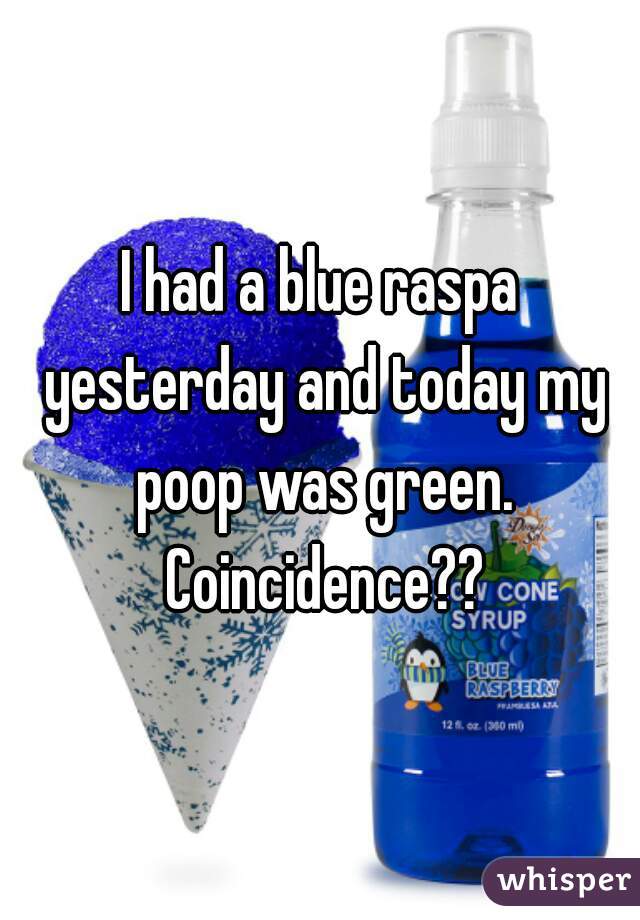 I had a blue raspa yesterday and today my poop was green. Coincidence??