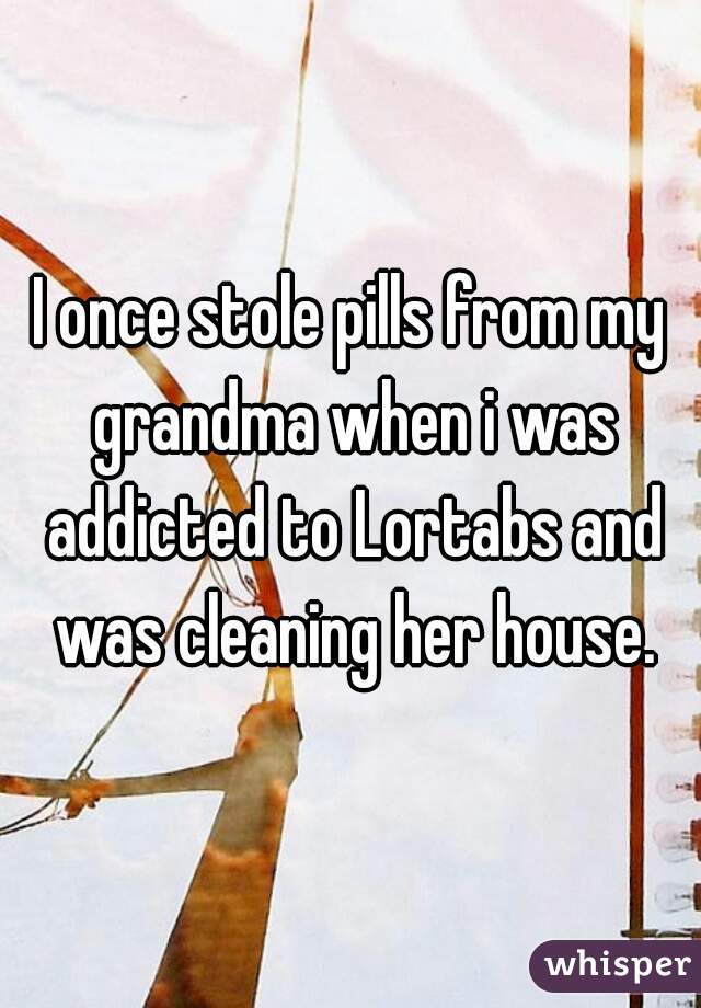 I once stole pills from my grandma when i was addicted to Lortabs and was cleaning her house.