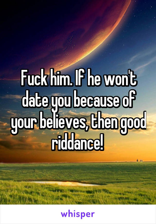 Fuck him. If he won't date you because of your believes, then good riddance! 