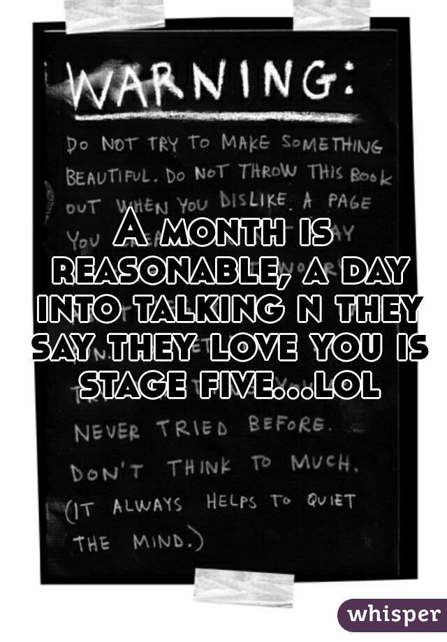 A month is reasonable, a day into talking n they say they love you is stage five...lol