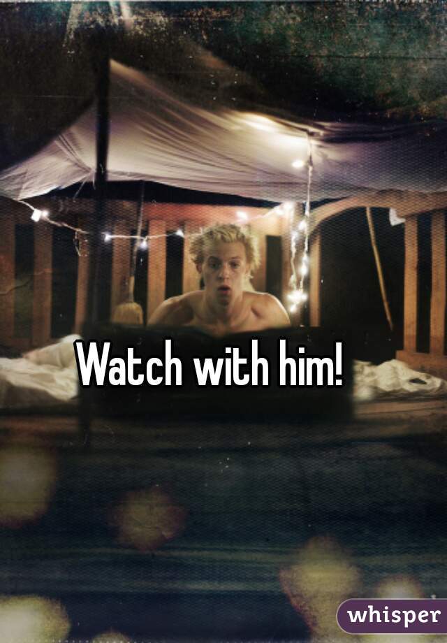 Watch with him! 