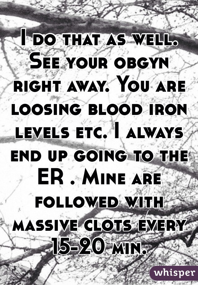 I do that as well. See your obgyn right away. You are loosing blood iron levels etc. I always end up going to the ER . Mine are followed with massive clots every 15-20 min. 