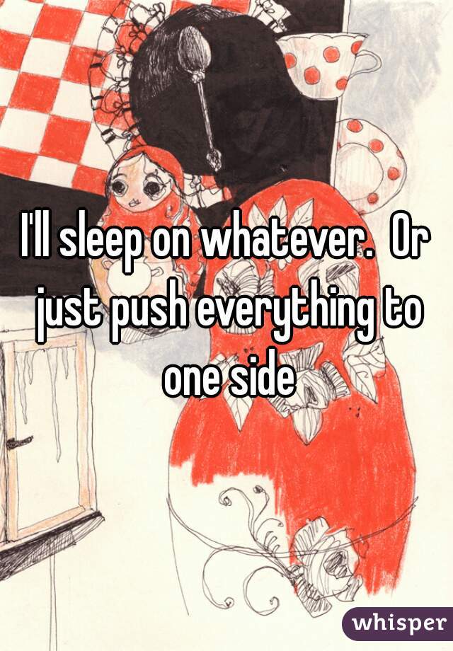 I'll sleep on whatever.  Or just push everything to one side