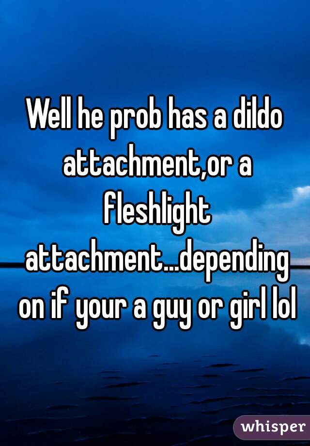 Well he prob has a dildo attachment,or a fleshlight attachment...depending on if your a guy or girl lol