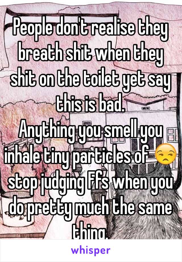 People don't realise they breath shit when they shit on the toilet yet say this is bad.
Anything you smell you inhale tiny particles of 😒 stop judging Ffs when you do pretty much the same thing.