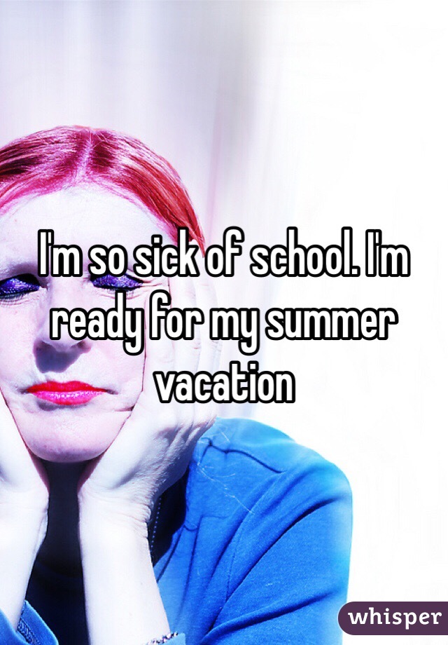 I'm so sick of school. I'm ready for my summer vacation 