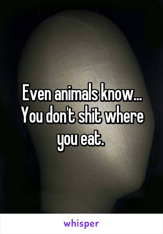 Even animals know... You don't shit where you eat. 