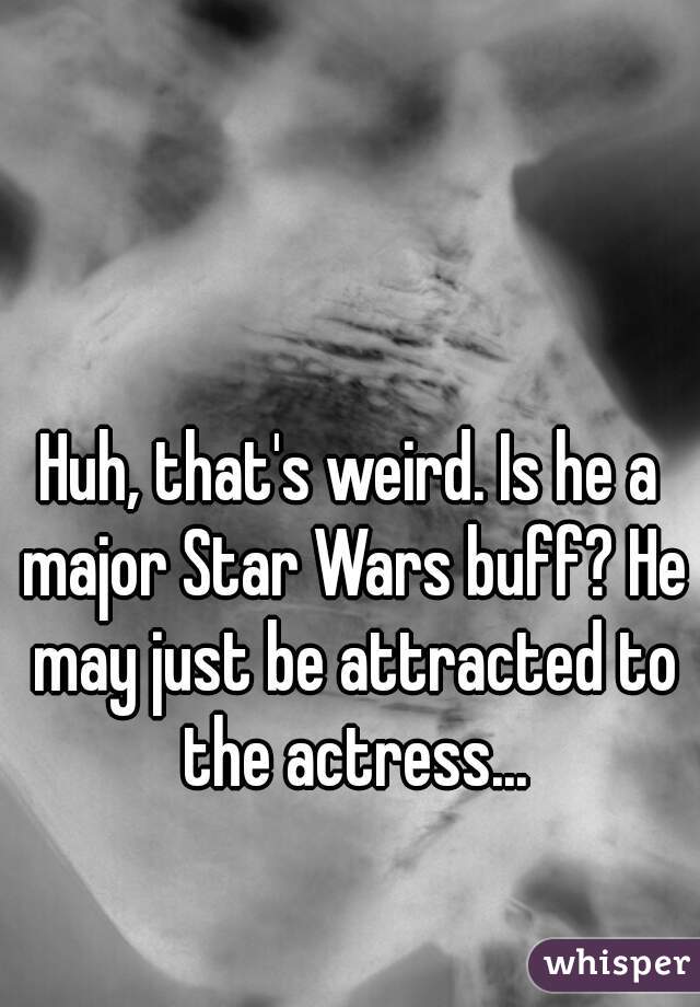 Huh, that's weird. Is he a major Star Wars buff? He may just be attracted to the actress...