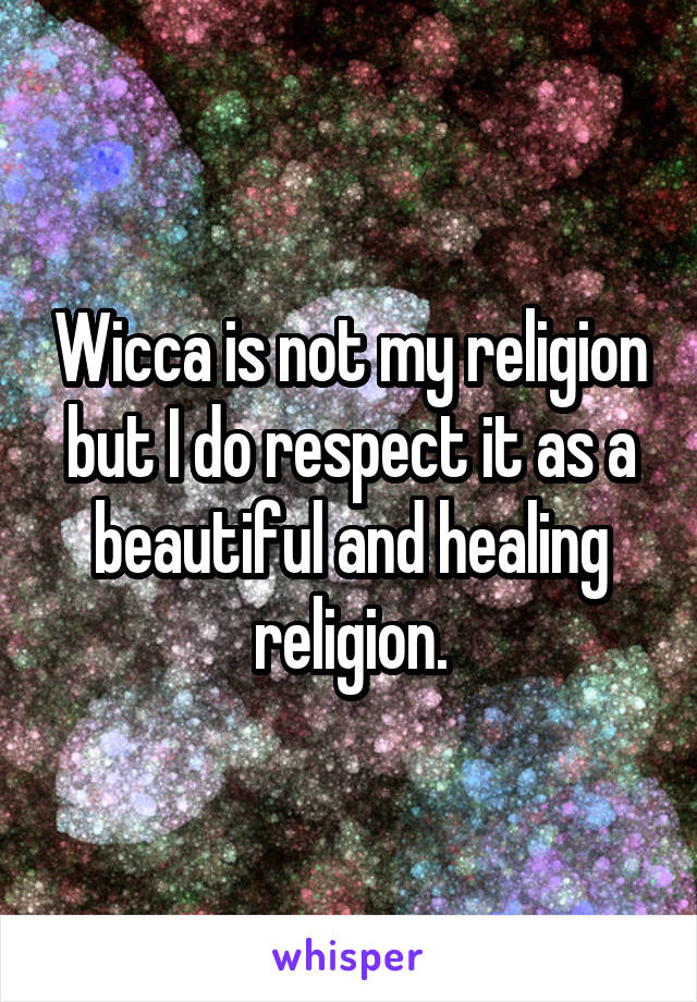 Wicca is not my religion but I do respect it as a beautiful and healing religion.
