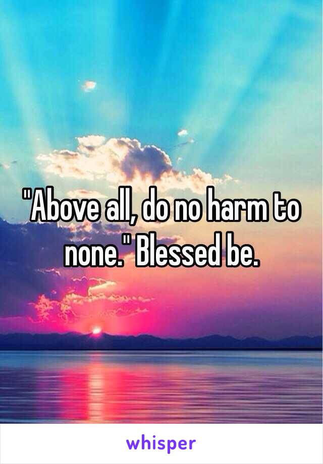 "Above all, do no harm to none." Blessed be.