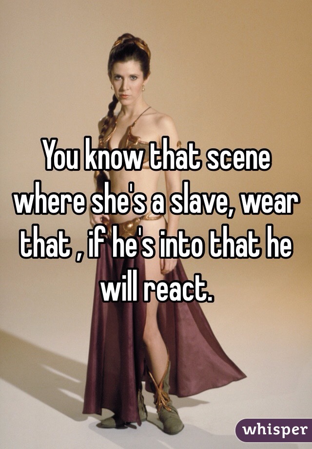 You know that scene where she's a slave, wear that , if he's into that he will react.