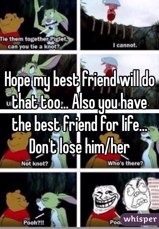 Hope my best friend will do that too... Also you have the best friend for life... Don't lose him/her
